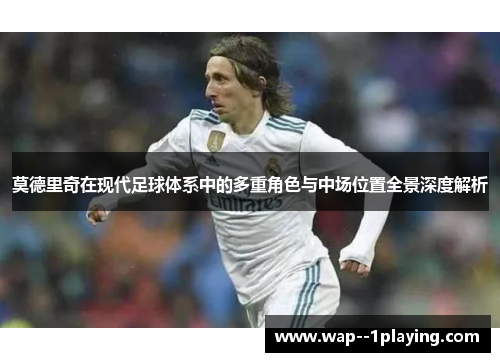 莫德里奇在现代足球体系中的多重角色与中场位置全景深度解析
