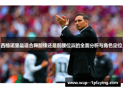 西格诺里最适合踢前锋还是前腰位置的全面分析与角色定位 西格诺里最适合踢前锋还是前腰位置的全面分析与角色定位