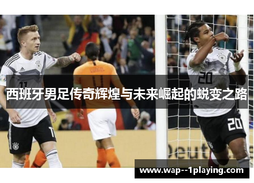 西班牙男足传奇辉煌与未来崛起的蜕变之路
