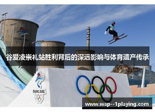 谷爱凌崇礼站胜利背后的深远影响与体育遗产传承