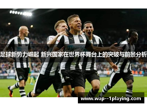 足球新势力崛起 新兴国家在世界杯舞台上的突破与前景分析 足球新势力崛起 新兴国家在世界杯舞台上的突破与前景分析