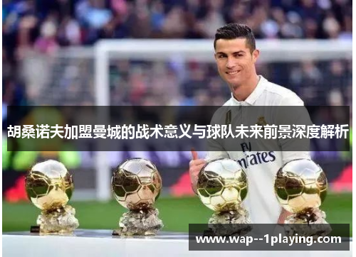 胡桑诺夫加盟曼城的战术意义与球队未来前景深度解析 胡桑诺夫加盟曼城的战术意义与球队未来前景深度解析