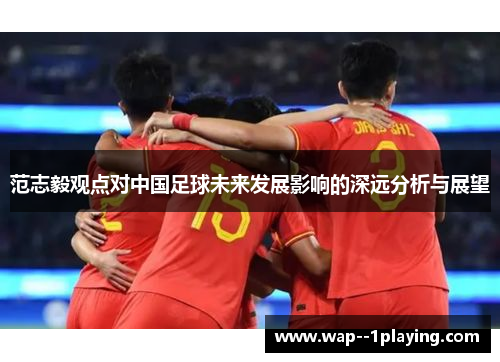 范志毅观点对中国足球未来发展影响的深远分析与展望 范志毅观点对中国足球未来发展影响的深远分析与展望