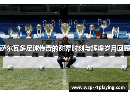 萨尔瓦多足球传奇的谢幕时刻与辉煌岁月回顾