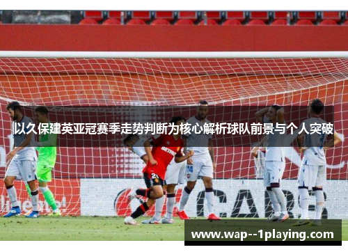 以久保建英亚冠赛季走势判断为核心解析球队前景与个人突破 以久保建英亚冠赛季走势判断为核心解析球队前景与个人突破