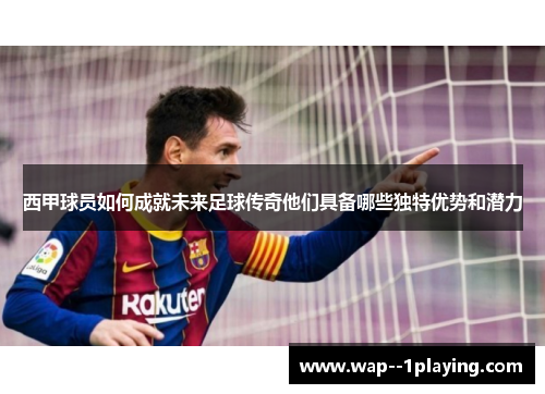 西甲球员如何成就未来足球传奇他们具备哪些独特优势和潜力