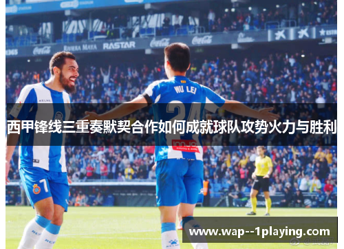 西甲锋线三重奏默契合作如何成就球队攻势火力与胜利