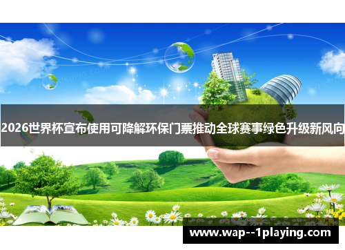 2026世界杯宣布使用可降解环保门票推动全球赛事绿色升级新风向