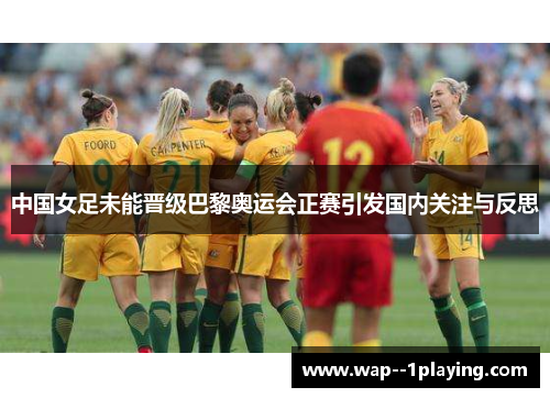 中国女足未能晋级巴黎奥运会正赛引发国内关注与反思