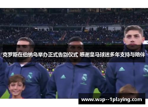 克罗斯在伯纳乌举办正式告别仪式 感谢皇马球迷多年支持与陪伴