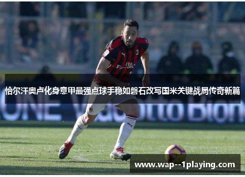 恰尔汗奥卢化身意甲最强点球手稳如磐石改写国米关键战局传奇新篇