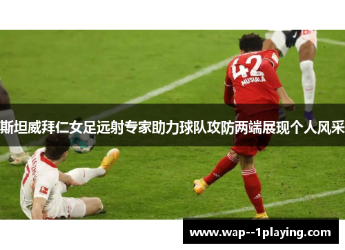 斯坦威拜仁女足远射专家助力球队攻防两端展现个人风采