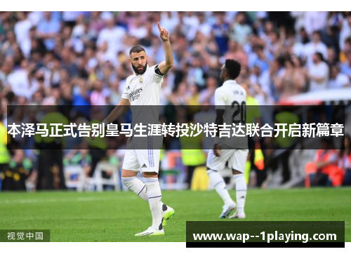 本泽马正式告别皇马生涯转投沙特吉达联合开启新篇章