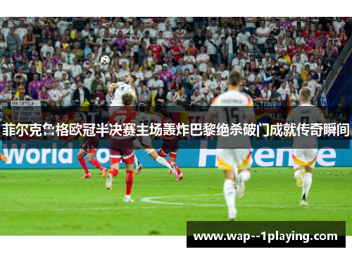 菲尔克鲁格欧冠半决赛主场轰炸巴黎绝杀破门成就传奇瞬间
