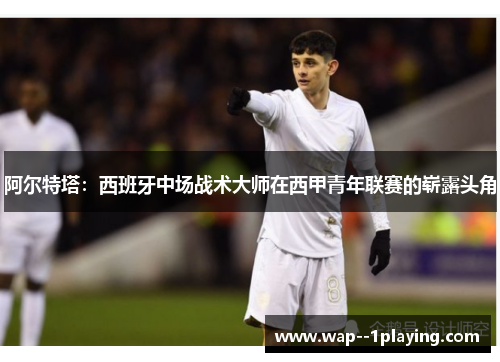 阿尔特塔：西班牙中场战术大师在西甲青年联赛的崭露头角