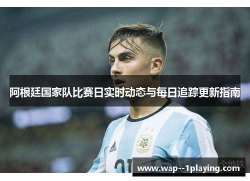 阿根廷国家队比赛日实时动态与每日追踪更新指南