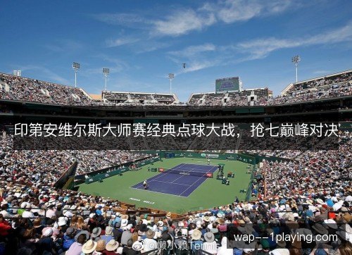 印第安维尔斯大师赛经典点球大战，抢七巅峰对决