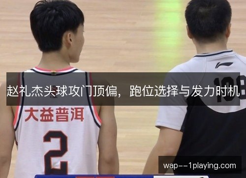 赵礼杰头球攻门顶偏，跑位选择与发力时机