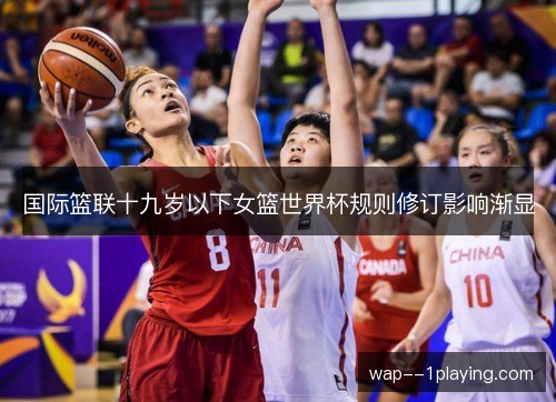 国际篮联十九岁以下女篮世界杯规则修订影响渐显